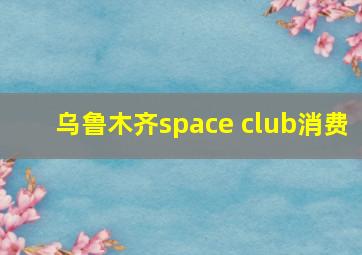 乌鲁木齐space club消费